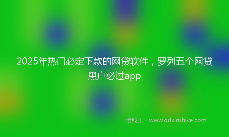 2025年热门必定下款的网贷软件，罗列五个网贷黑户必过app