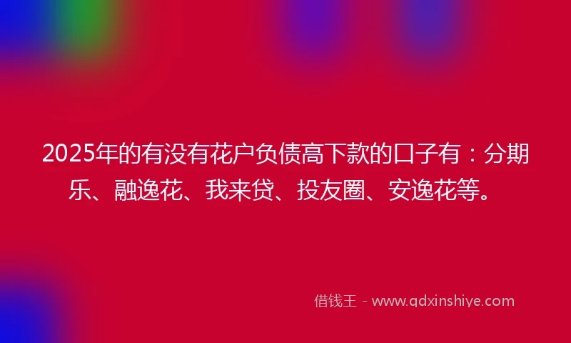 2025年的有没有花户负债高下款的口子有：分期乐、融逸花、我来贷、投友圈、安逸花等。