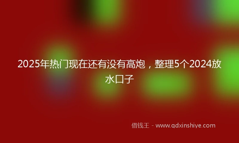 2025年热门现在还有没有高炮，整理5个2024放水口子