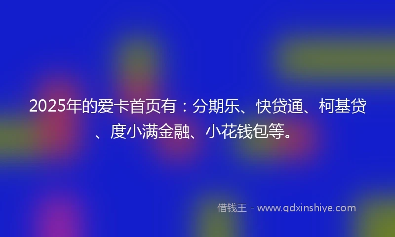 2025年的爱卡首页有:分期乐、快贷通、柯基贷、度小满金融、小花钱包等。