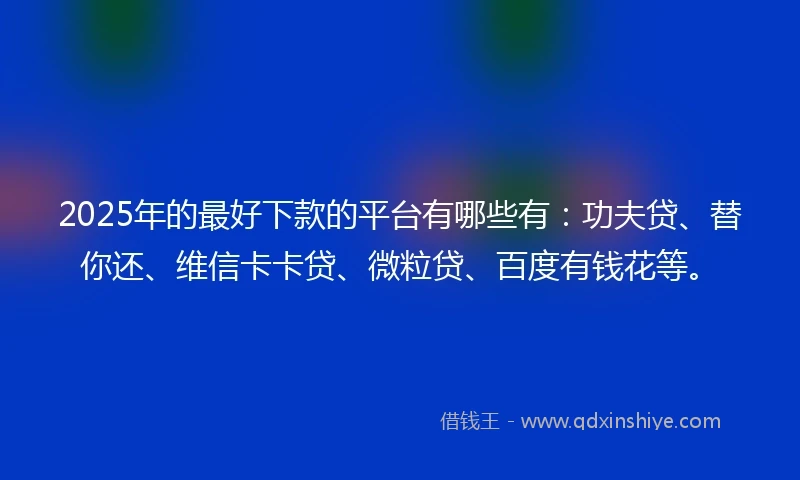 2025年的最好下款的平台有哪些有：功夫贷、替你还、维信卡卡贷、微粒贷、百度有钱花等。