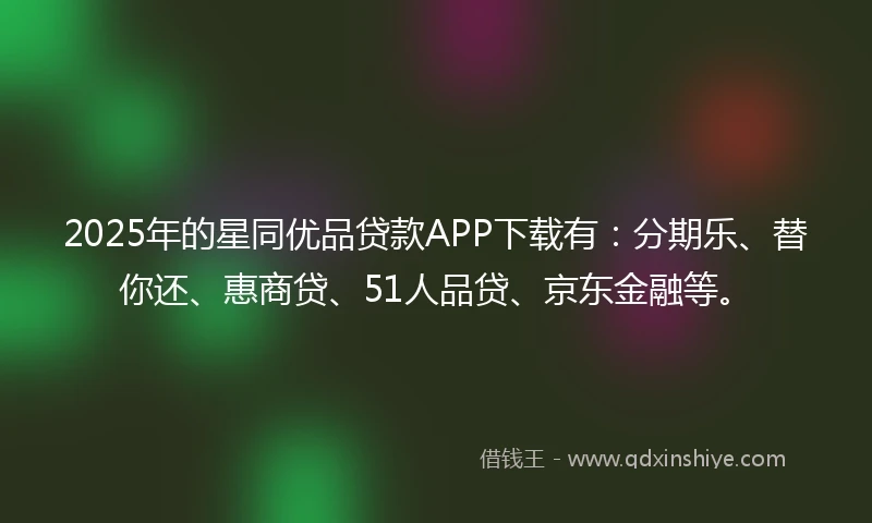 2025年的星同优品贷款APP下载有：分期乐、替你还、惠商贷、51人品贷、京东金融等。