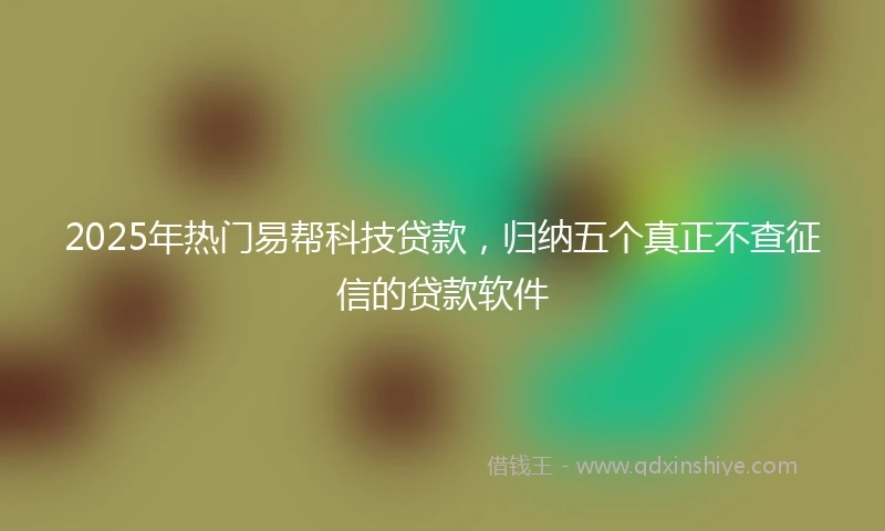 2025年热门易帮科技贷款，归纳五个真正不查征信的贷款软件
