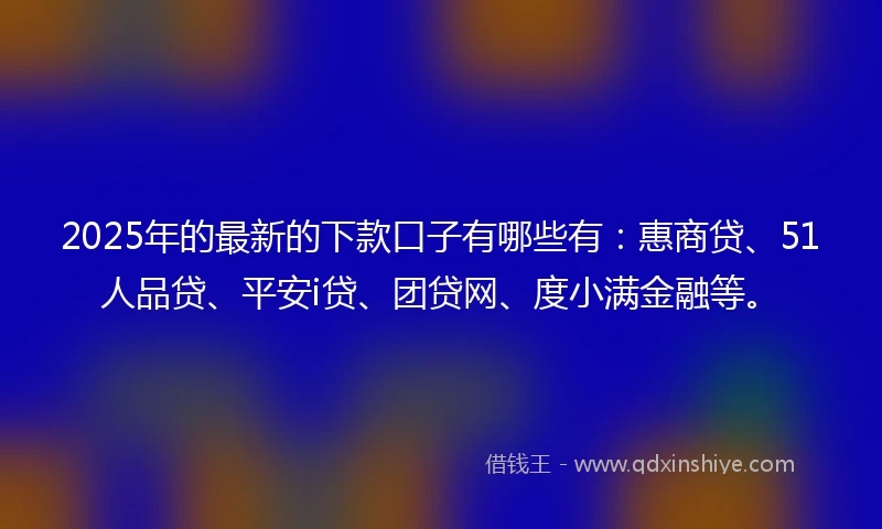 2025年的最新的下款口子有哪些有：惠商贷、51人品贷、平安i贷、团贷网、度小满金融等。