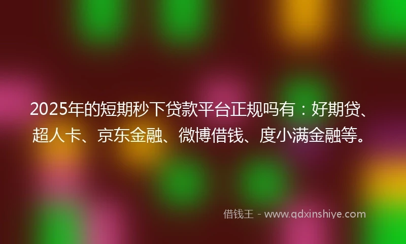 2025年的短期秒下贷款平台正规吗有：好期贷、超人卡、京东金融、微博借钱、度小满金融等。