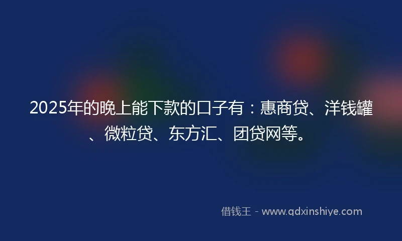 2025年的晚上能下款的口子有：惠商贷、洋钱罐、微粒贷、东方汇、团贷网等。