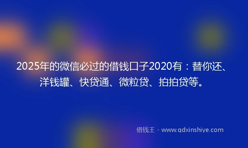 2025年的微信必过的借钱口子2020有：替你还、洋钱罐、快贷通、微粒贷、拍拍贷等。