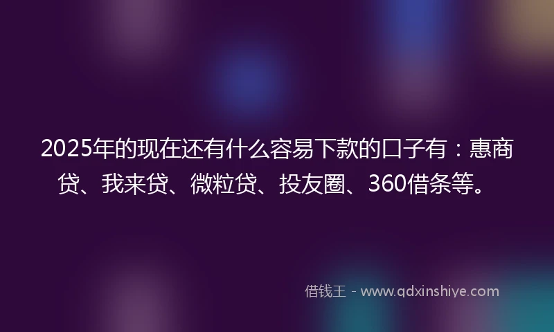 2025年的现在还有什么容易下款的口子有:惠商贷、我来贷、微粒贷、投友圈、360借条等。