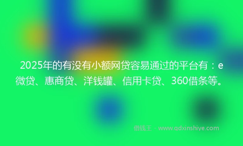 2025年的有没有小额网贷容易通过的平台有：e微贷、惠商贷、洋钱罐、信用卡贷、360借条等。