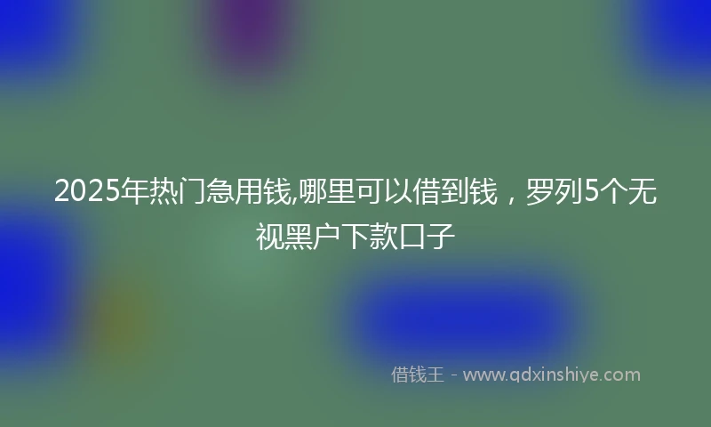 2025年热门急用钱,哪里可以借到钱，罗列5个无视黑户下款口子