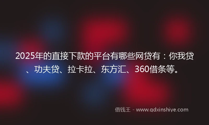 2025年的直接下款的平台有哪些网贷有：你我贷、功夫贷、拉卡拉、东方汇、360借条等。