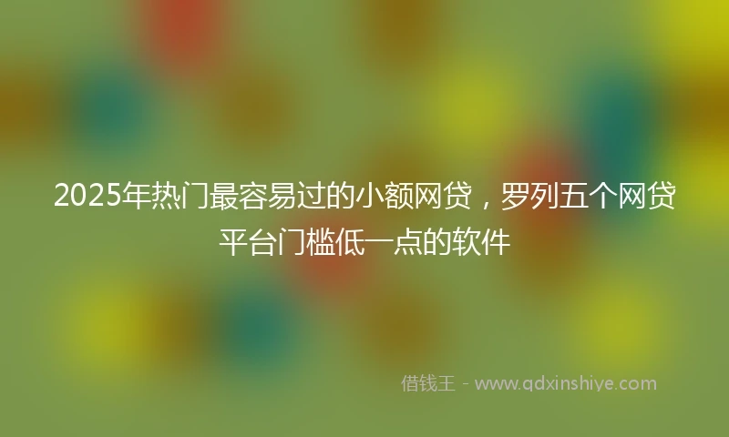 2025年热门最容易过的小额网贷，罗列五个网贷平台门槛低一点的软件