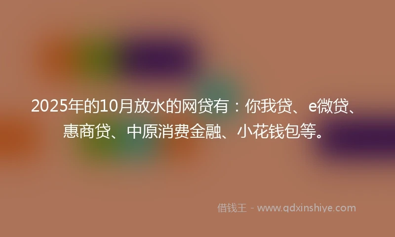 2025年的10月放水的网贷有：你我贷、e微贷、惠商贷、中原消费金融、小花钱包等。