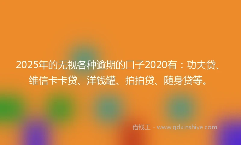 2025年的无视各种逾期的口子2020有：功夫贷、维信卡卡贷、洋钱罐、拍拍贷、随身贷等。