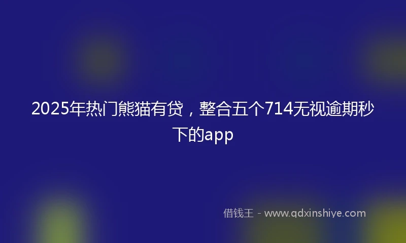 2025年热门熊猫有贷，整合五个714无视逾期秒下的app