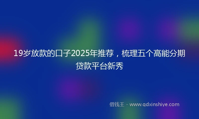 19岁放款的口子2025年推荐，梳理五个高能分期贷款平台新秀