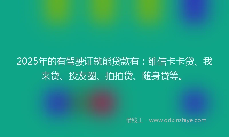 2025年的有驾驶证就能贷款有：维信卡卡贷、我来贷、投友圈、拍拍贷、随身贷等。