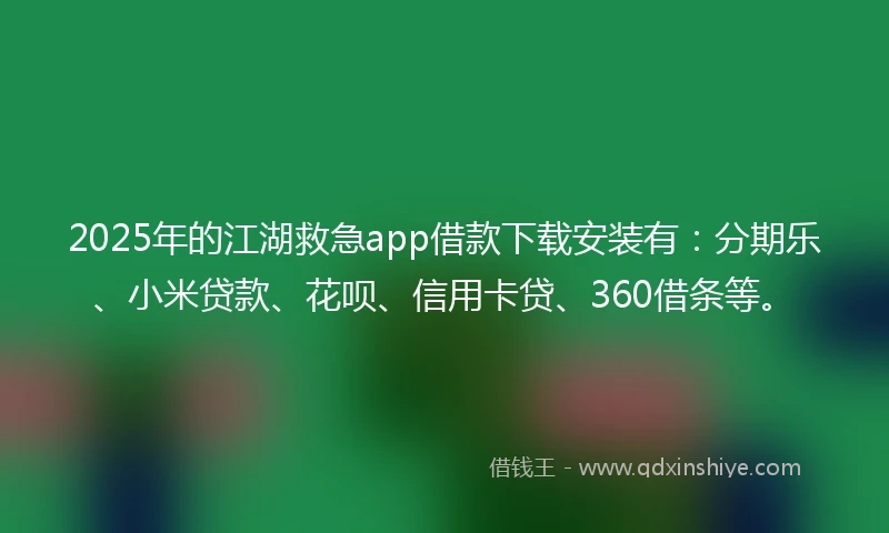 2025年的江湖救急app借款下载安装有：分期乐、小米贷款、花呗、信用卡贷、360借条等。