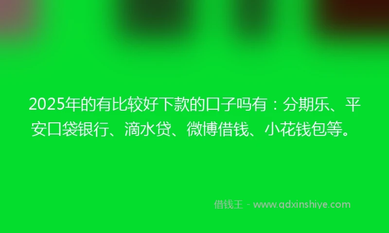 2025年的有比较好下款的口子吗有：分期乐、平安口袋银行、滴水贷、微博借钱、小花钱包等。