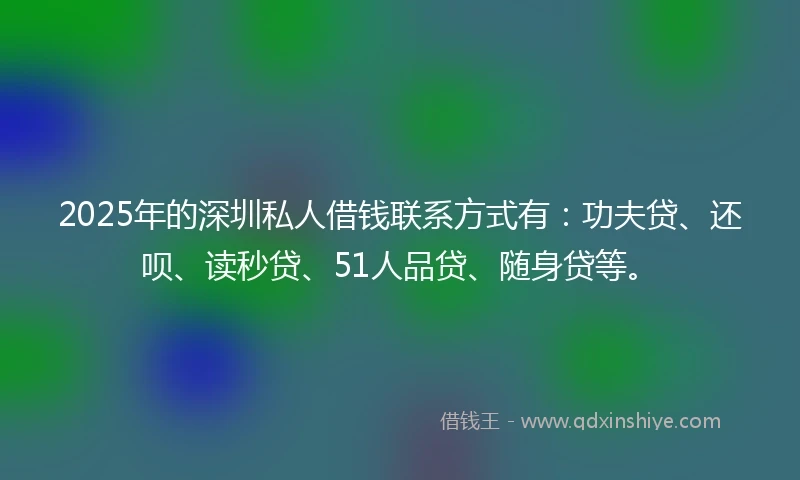 2025年的深圳私人借钱联系方式有：功夫贷、还呗、读秒贷、51人品贷、随身贷等。
