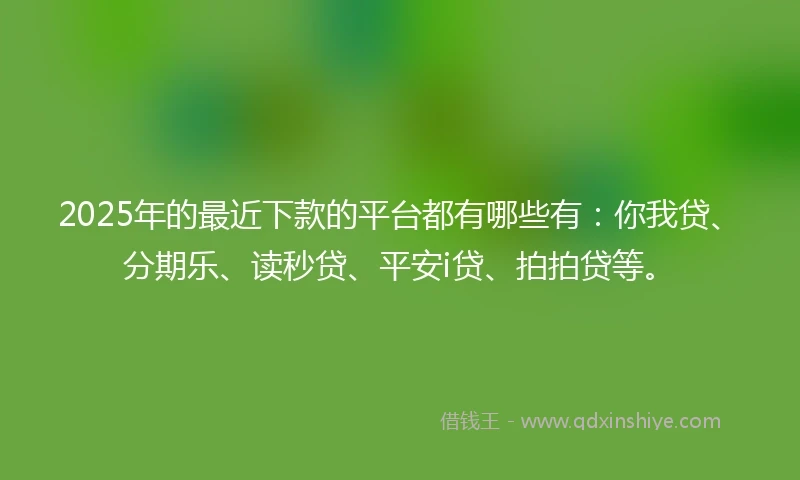 2025年的最近下款的平台都有哪些有：你我贷、分期乐、读秒贷、平安i贷、拍拍贷等。