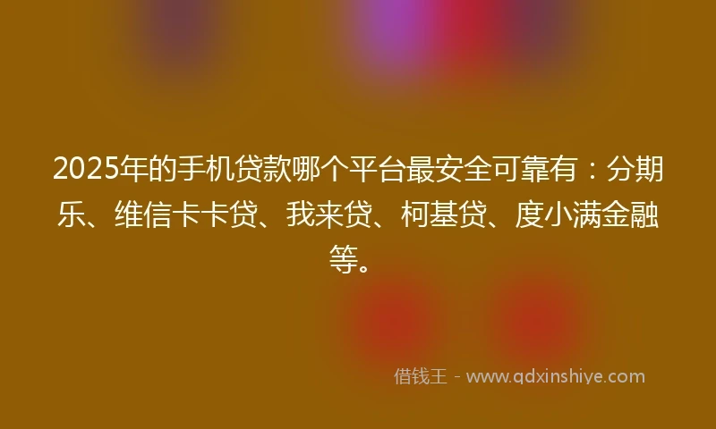 2025年的手机贷款哪个平台最安全可靠有：分期乐、维信卡卡贷、我来贷、柯基贷、度小满金融等。