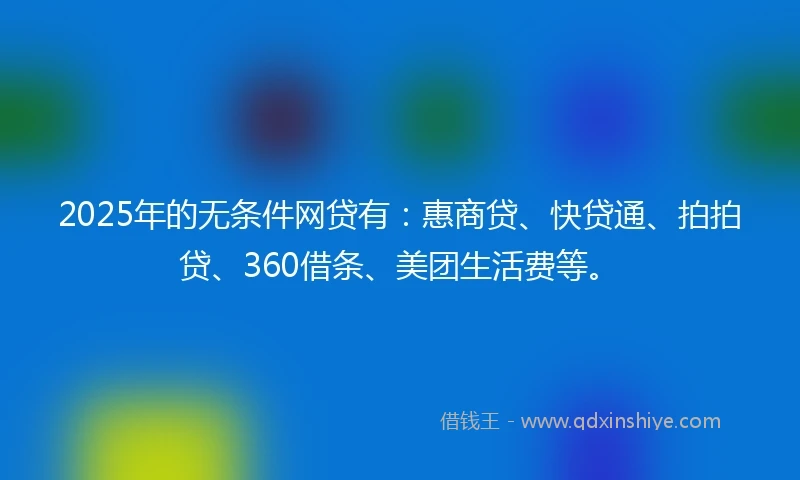 2025年的无条件网贷有：惠商贷、快贷通、拍拍贷、360借条、美团生活费等。