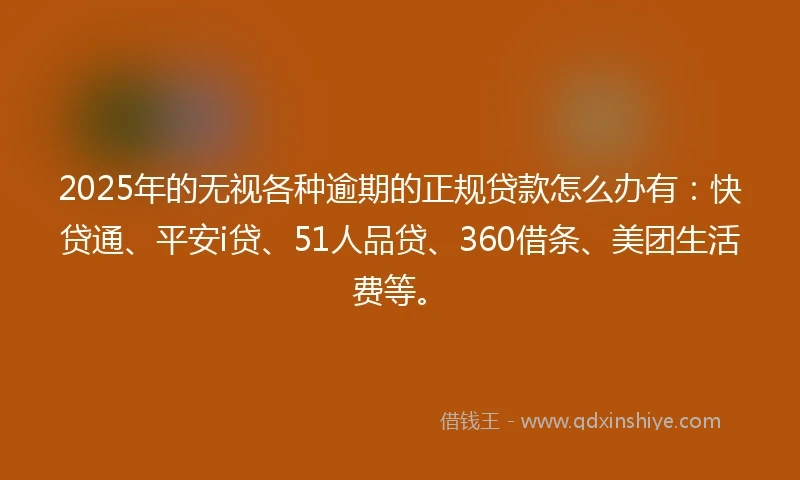 2025年的无视各种逾期的正规贷款怎么办有：快贷通、平安i贷、51人品贷、360借条、美团生活费等。