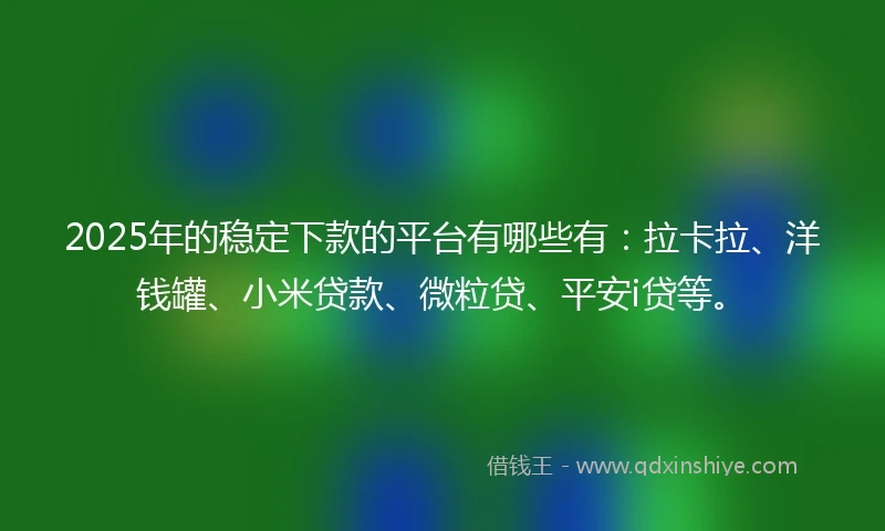 2025年的稳定下款的平台有哪些有：拉卡拉、洋钱罐、小米贷款、微粒贷、平安i贷等。