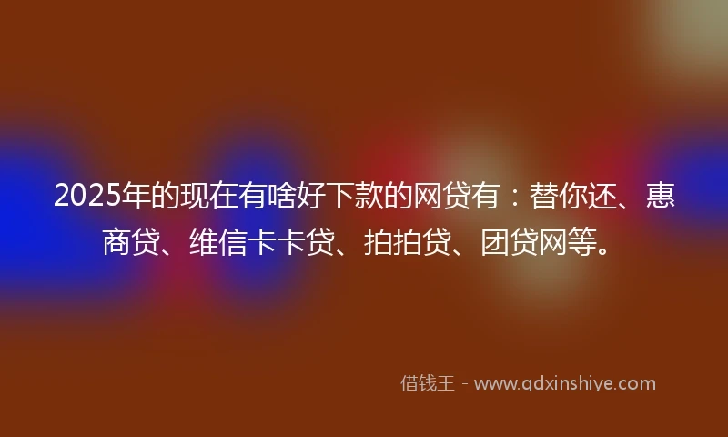 2025年的现在有啥好下款的网贷有:替你还、惠商贷、维信卡卡贷、拍拍贷、团贷网等。