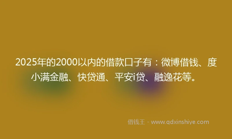 2025年的2000以内的借款口子有：微博借钱、度小满金融、快贷通、平安i贷、融逸花等。