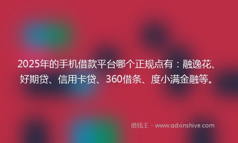 2025年的手机借款平台哪个正规点有：融逸花、好期贷、信用卡贷、360借条、度小满金融等。