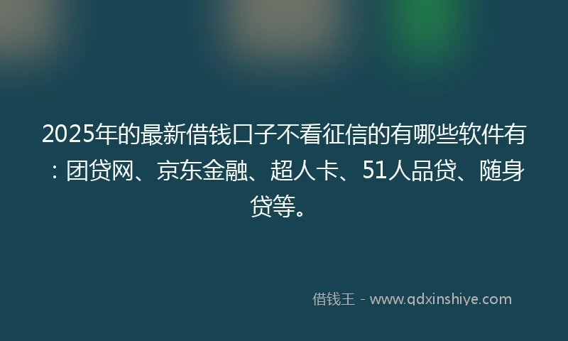 2025年的最新借钱口子不看征信的有哪些软件有：团贷网、京东金融、超人卡、51人品贷、随身贷等。