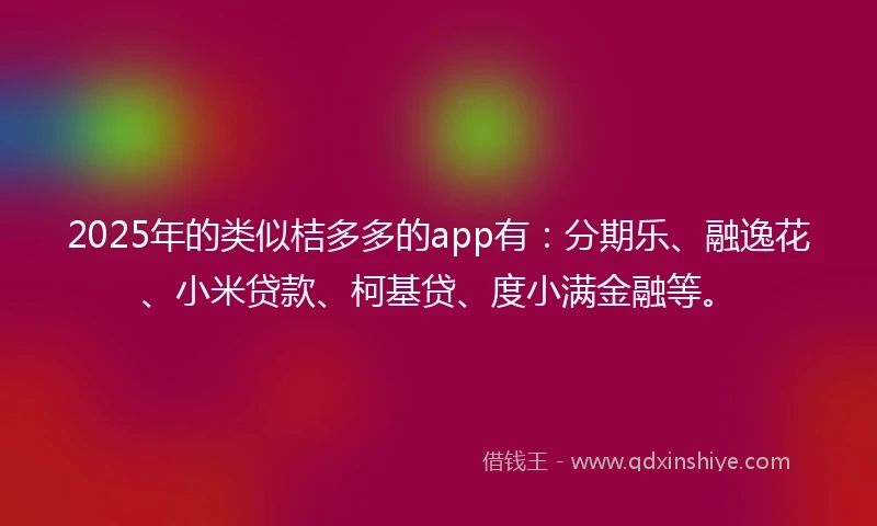 2025年的类似桔多多的app有：分期乐、融逸花、小米贷款、柯基贷、度小满金融等。