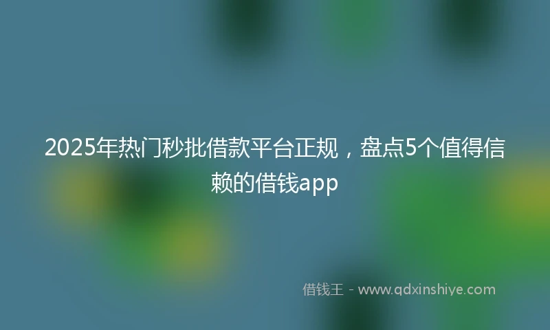 2025年热门秒批借款平台正规，盘点5个值得信赖的借钱app
