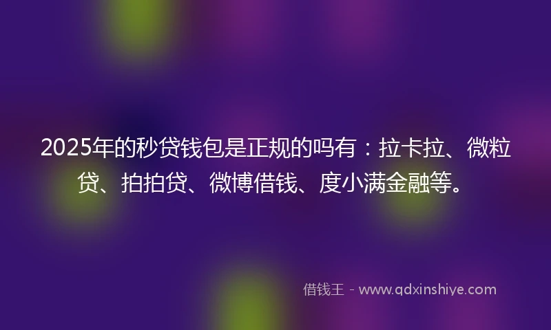 2025年的秒贷钱包是正规的吗有：拉卡拉、微粒贷、拍拍贷、微博借钱、度小满金融等。