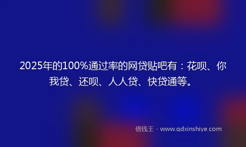 2025年的100%通过率的网贷贴吧有：花呗、你我贷、还呗、人人贷、快贷通等。