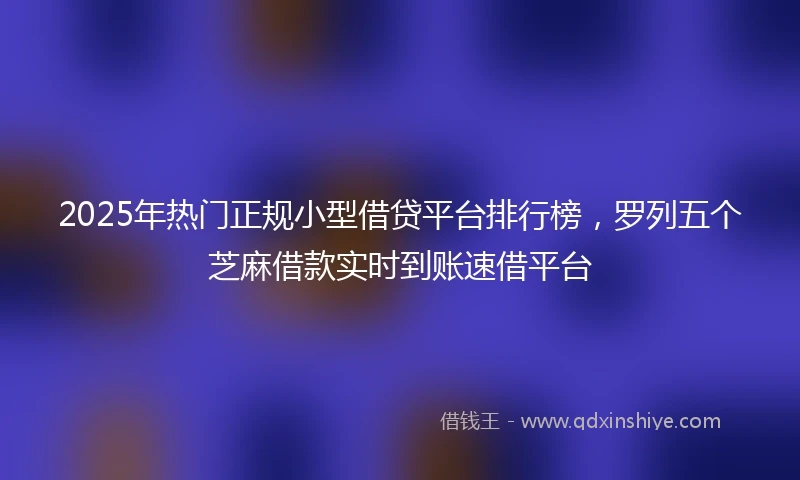 2025年热门正规小型借贷平台排行榜，罗列五个芝麻借款实时到账速借平台