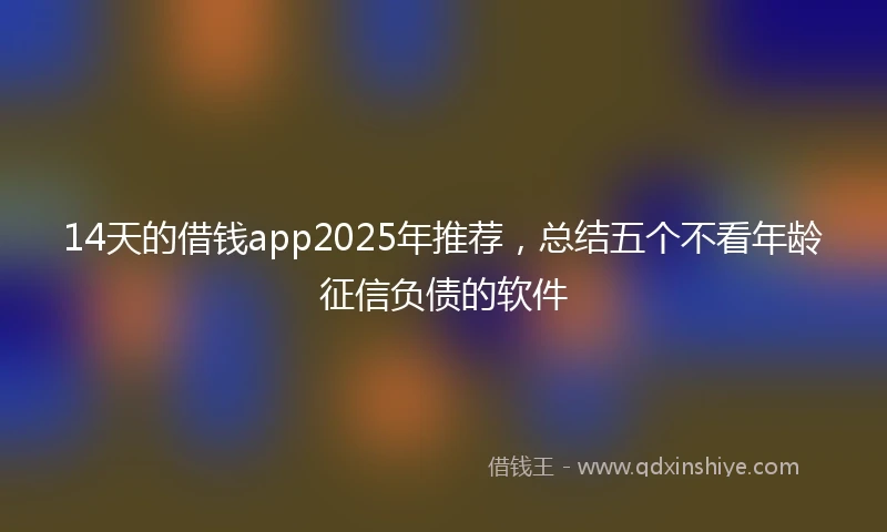 14天的借钱app2025年推荐，总结五个不看年龄征信负债的软件