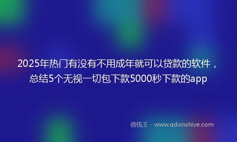 2025年热门有没有不用成年就可以贷款的软件，总结5个无视一切包下款5000秒下款的app
