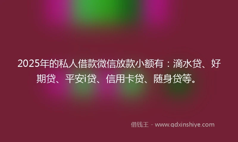 2025年的私人借款微信放款小额有:滴水贷、好期贷、平安i贷、信用卡贷、随身贷等。