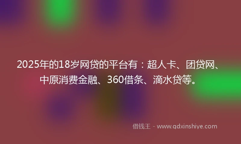 2025年的18岁网贷的平台有：超人卡、团贷网、中原消费金融、360借条、滴水贷等。