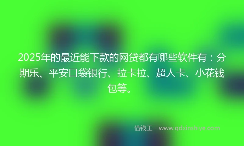 2025年的最近能下款的网贷都有哪些软件有：分期乐、平安口袋银行、拉卡拉、超人卡、小花钱包等。