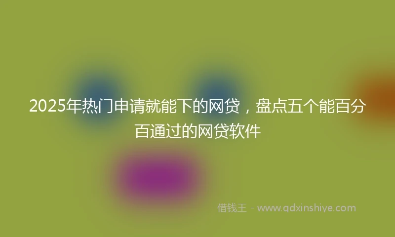 2025年热门申请就能下的网贷，盘点五个能百分百通过的网贷软件