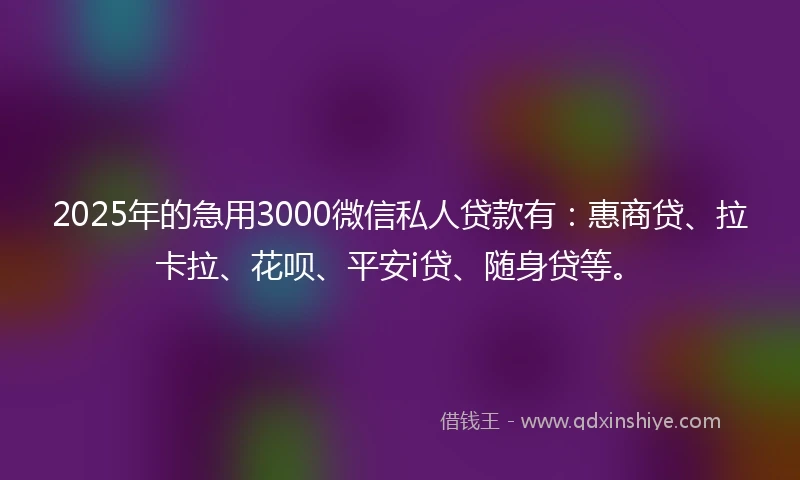 2025年的急用3000微信私人贷款有：惠商贷、拉卡拉、花呗、平安i贷、随身贷等。