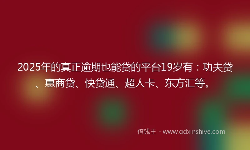 2025年的真正逾期也能贷的平台19岁有：功夫贷、惠商贷、快贷通、超人卡、东方汇等。