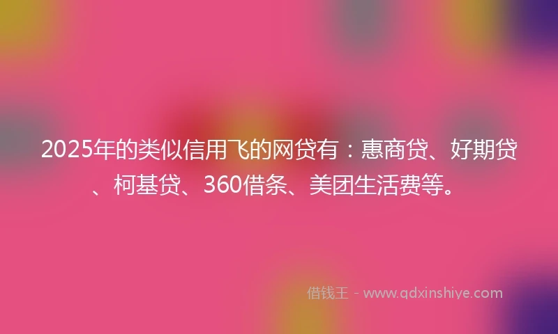 2025年的类似信用飞的网贷有：惠商贷、好期贷、柯基贷、360借条、美团生活费等。