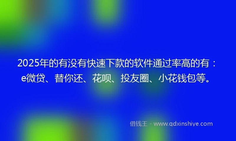 2025年的有没有快速下款的软件通过率高的有：e微贷、替你还、花呗、投友圈、小花钱包等。