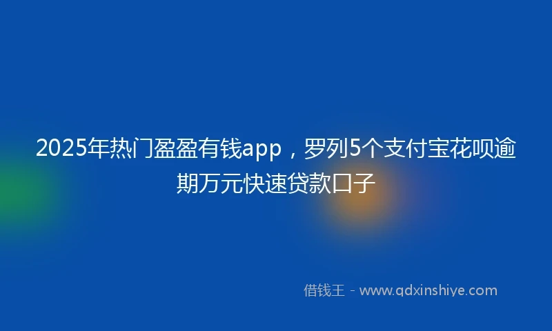 2025年热门盈盈有钱app，罗列5个支付宝花呗逾期万元快速贷款口子