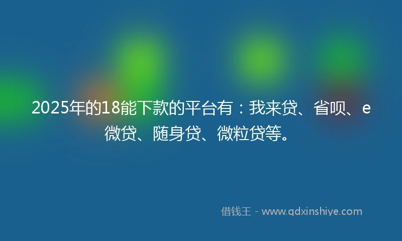 2025年的18能下款的平台有:我来贷、省呗、e微贷、随身贷、微粒贷等。